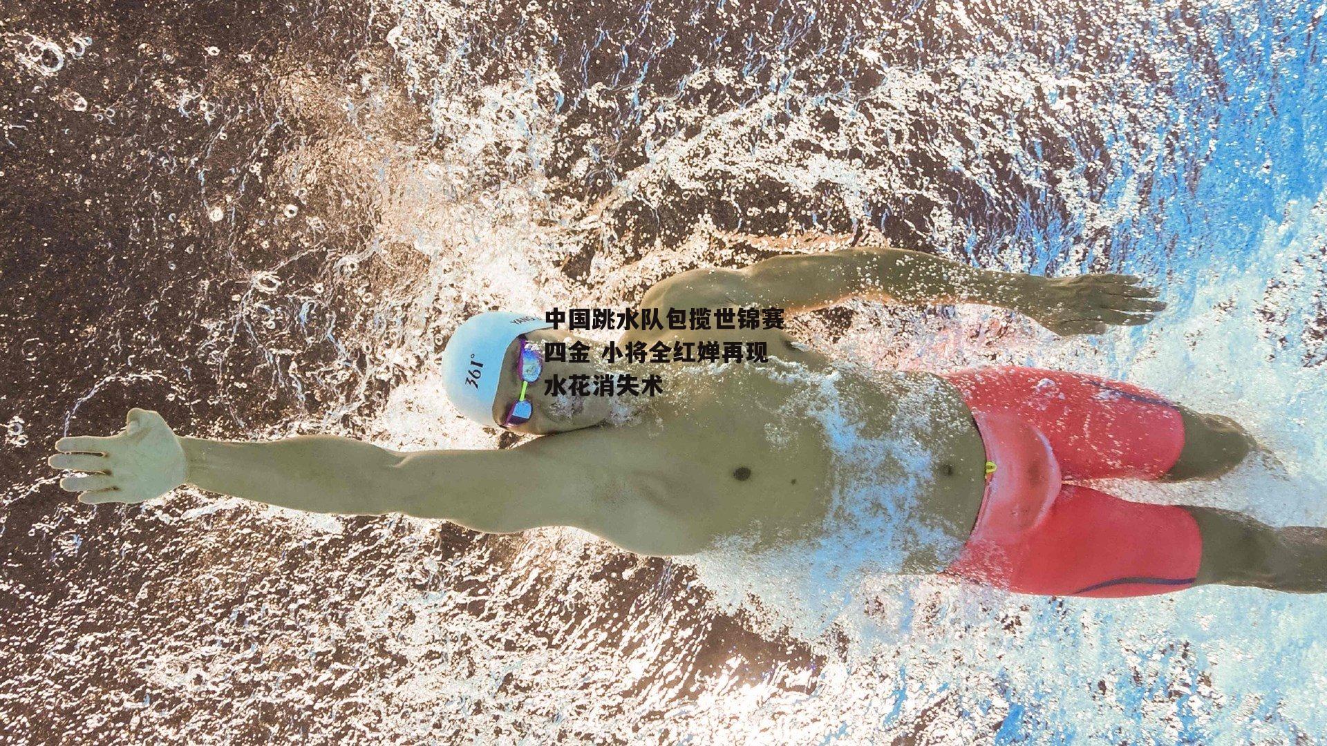 中国跳水队包揽世锦赛四金 小将全红婵再现水花消失术