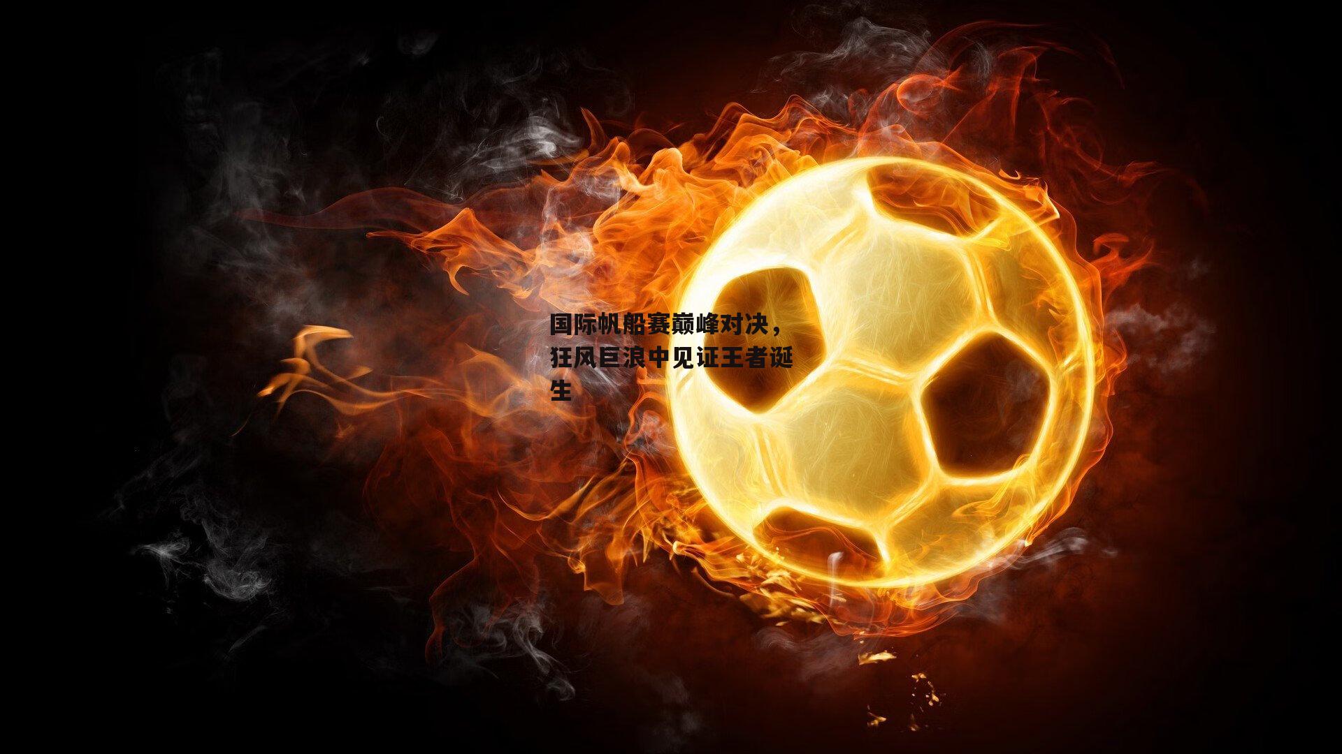 国际帆船赛巅峰对决，狂风巨浪中见证王者诞生