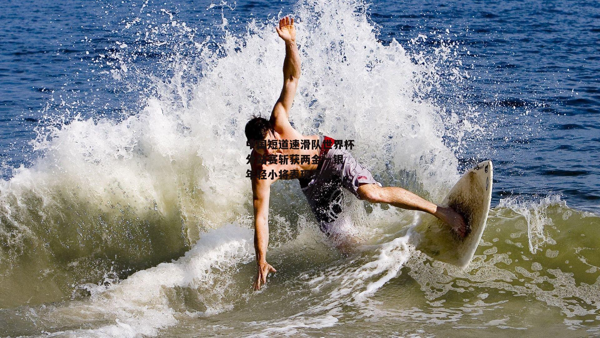 中国短道速滑队世界杯分站赛斩获两金一银 年轻小将表现亮眼