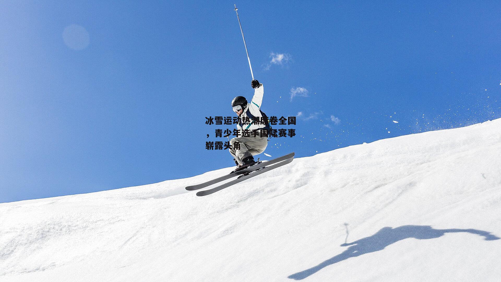 冰雪运动热潮席卷全国，青少年选手国际赛事崭露头角