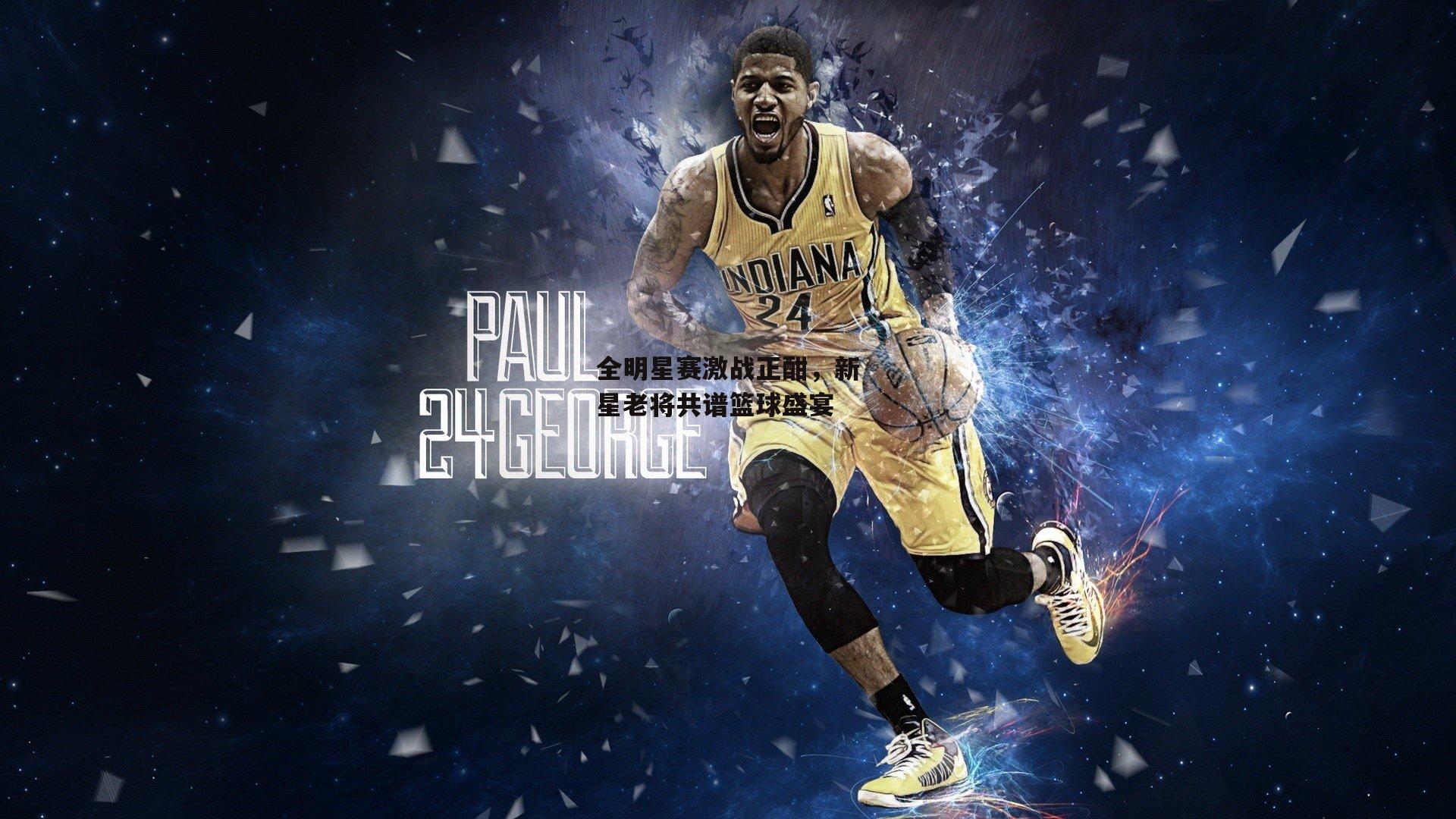 全明星赛激战正酣,新星老将共谱篮球盛宴