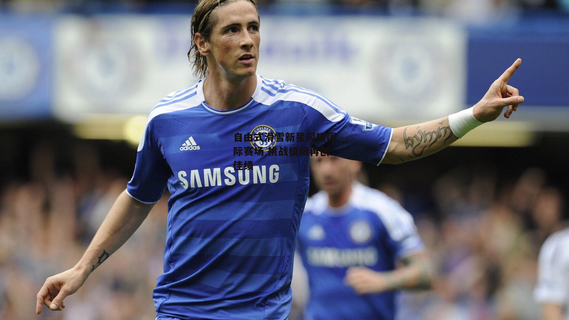 自由式滑雪新星闪耀国际赛场 挑战极限再创佳绩